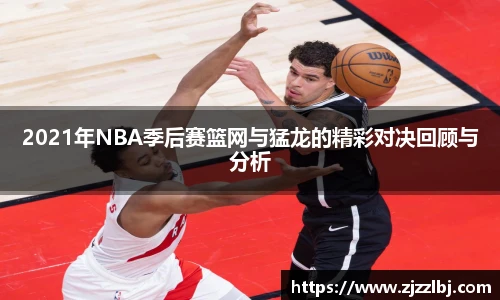 zoty中欧2021年NBA季后赛篮网与猛龙的精彩对决回顾与分析