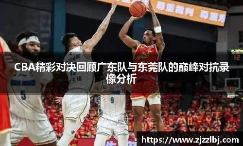 zoty中欧CBA精彩对决回顾广东队与东莞队的巅峰对抗录像分析