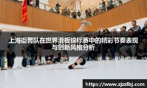 zoty中欧上海街舞队在世界滑板锦标赛中的精彩节奏表现与创新风格分析