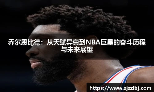 zoty中欧乔尔恩比德：从天赋异禀到NBA巨星的奋斗历程与未来展望